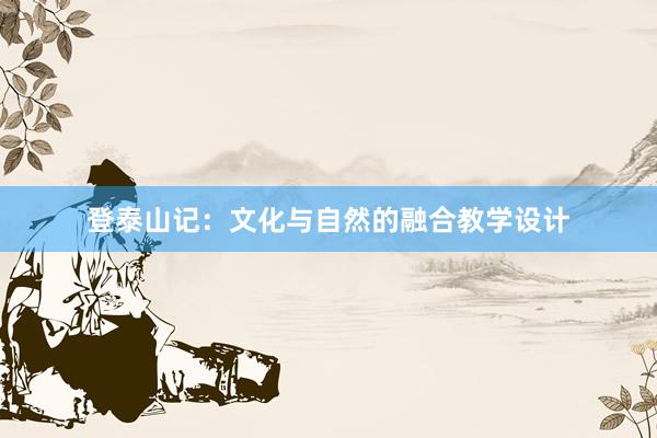 登泰山记：文化与自然的融合教学设计