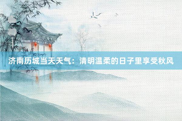 济南历城当天天气：清明温柔的日子里享受秋风